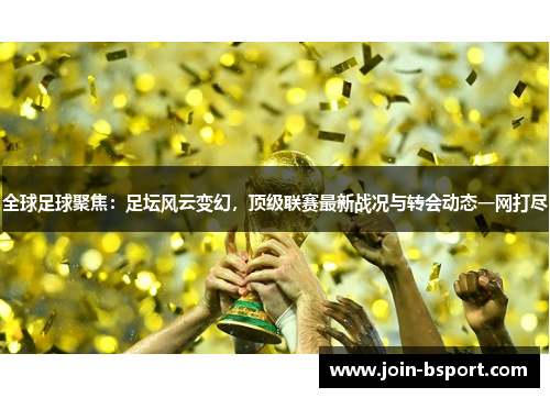 全球足球聚焦：足坛风云变幻，顶级联赛最新战况与转会动态一网打尽