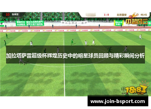 加拉塔萨雷超级杯辉煌历史中的明星球员回顾与精彩瞬间分析