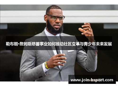 勒布朗·詹姆斯慈善事业如何推动社区变革与青少年未来发展