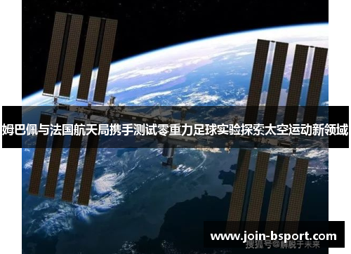 姆巴佩与法国航天局携手测试零重力足球实验探索太空运动新领域