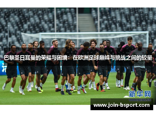 巴黎圣日耳曼的荣耀与困境：在欧洲足球巅峰与挑战之间的较量