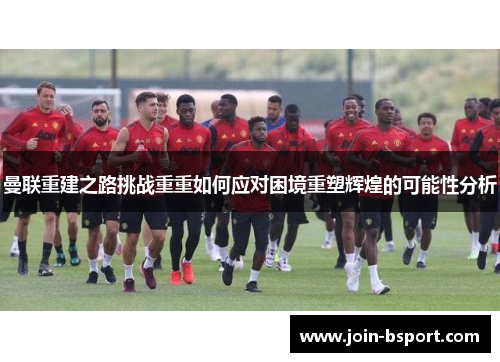 曼联重建之路挑战重重如何应对困境重塑辉煌的可能性分析
