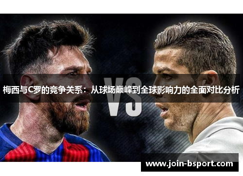 梅西与C罗的竞争关系：从球场巅峰到全球影响力的全面对比分析