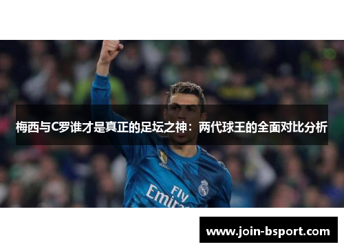 梅西与C罗谁才是真正的足坛之神：两代球王的全面对比分析