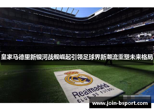 皇家马德里新银河战舰崛起引领足球界新潮流重塑未来格局