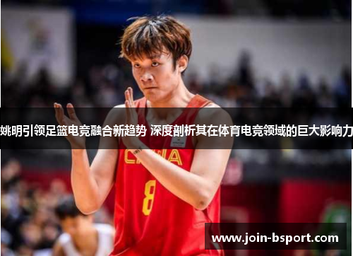 姚明引领足篮电竞融合新趋势 深度剖析其在体育电竞领域的巨大影响力