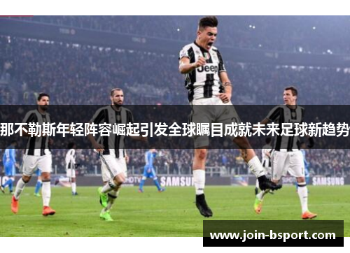 那不勒斯年轻阵容崛起引发全球瞩目成就未来足球新趋势