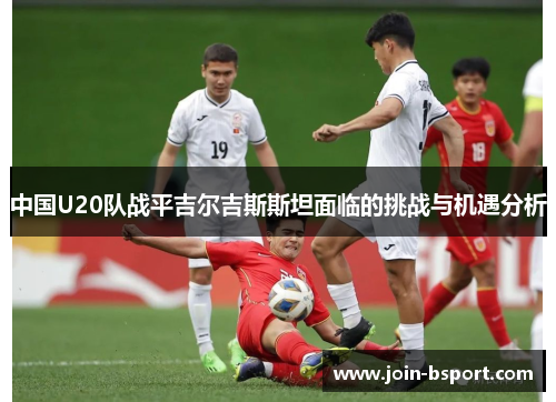 中国U20队战平吉尔吉斯斯坦面临的挑战与机遇分析