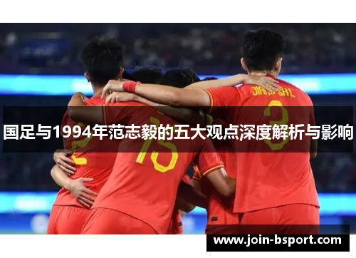 国足与1994年范志毅的五大观点深度解析与影响