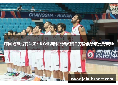 中国男篮提前锁定FIBA亚洲杯正赛资格全力备战争取更好成绩