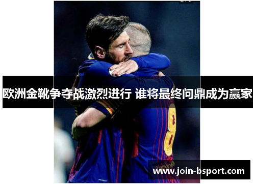 欧洲金靴争夺战激烈进行 谁将最终问鼎成为赢家
