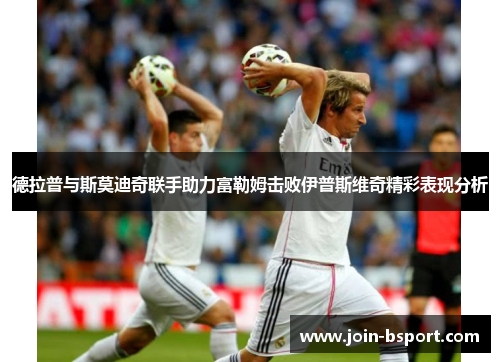 德拉普与斯莫迪奇联手助力富勒姆击败伊普斯维奇精彩表现分析