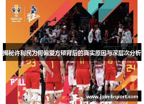 揭秘许利民为何偏爱方硕背后的真实原因与深层次分析