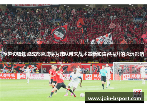 塞超边锋加盟成都蓉城将为球队带来战术革新和阵容提升的深远影响