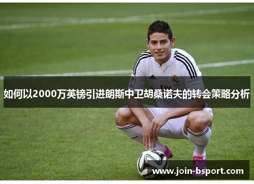 如何以2000万英镑引进朗斯中卫胡桑诺夫的转会策略分析