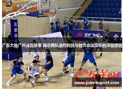 广东大胜广州背后故事 揭示两队激烈对抗与胜负命运交织的深层原因