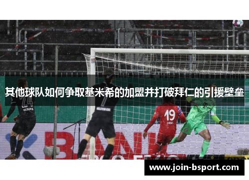 其他球队如何争取基米希的加盟并打破拜仁的引援壁垒