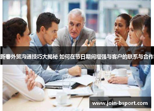 新春外贸沟通技巧大揭秘 如何在节日期间增强与客户的联系与合作