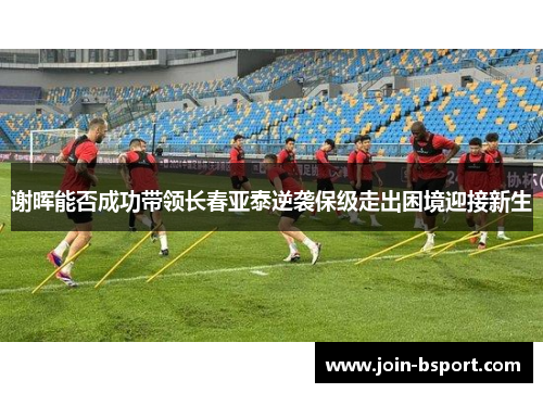 谢晖能否成功带领长春亚泰逆袭保级走出困境迎接新生