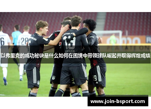以弗里克的成功秘诀是什么如何在困境中带领球队崛起并取得辉煌成绩