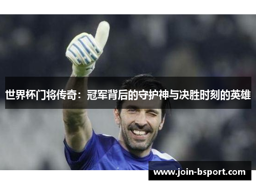 世界杯门将传奇：冠军背后的守护神与决胜时刻的英雄
